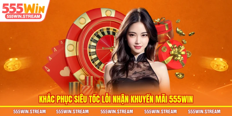 Khắc phục siêu tốc lỗi nhận Khuyến mãi 555WIN
