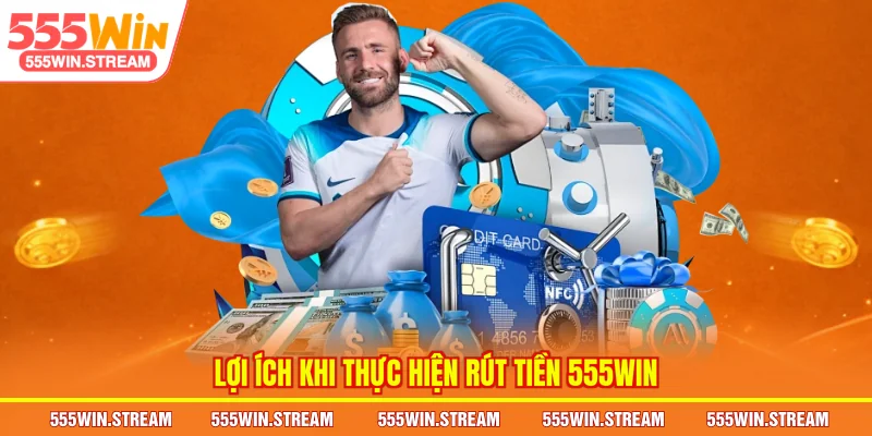 Lợi ích khi thực hiện Rút tiền 555WIN