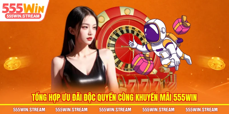 Tổng hợp ưu đãi độc quyền cùng Khuyến mãi 555WIN