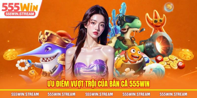 Ưu điểm vượt trội của Bắn cá 555WIN